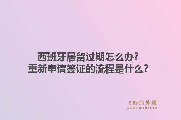 西班牙居留过期怎么办？重新申请签证的流程是什么？1.jpg