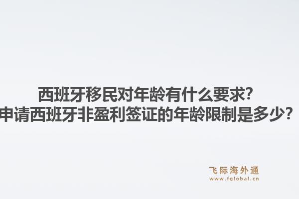 西班牙移民对年龄有什么要求?申请西班牙非盈利签证的年龄限制是多少?1.jpg
