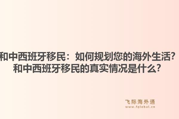 和中西班牙移民:如何规划您的海外生活?和中西班牙移民的真实情况是什么?1.jpg