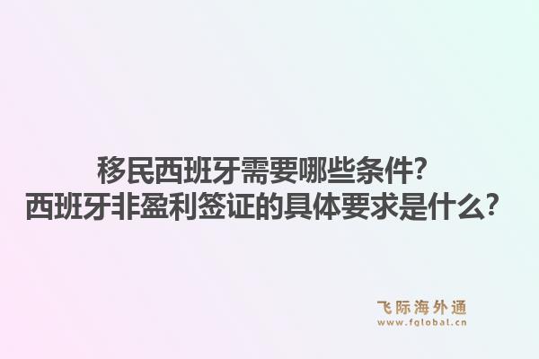 移民西班牙需要哪些条件?西班牙非盈利签证的具体要求是什么?1.jpg