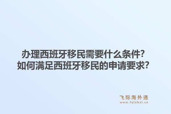 办理西班牙移民需要什么条件？如何满足西班牙移民的申请要求？1.jpg