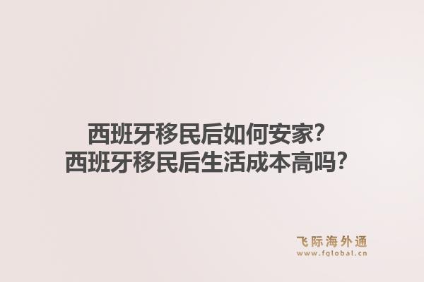 西班牙移民后如何安家？西班牙移民后生活成本高吗？1.jpg