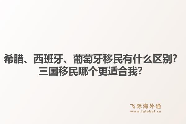 希腊、西班牙、葡萄牙移民有什么区别？三国移民哪个更适合我？1.jpg
