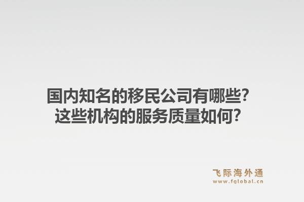 国内知名的移民公司有哪些？这些机构的服务质量如何？1.jpg