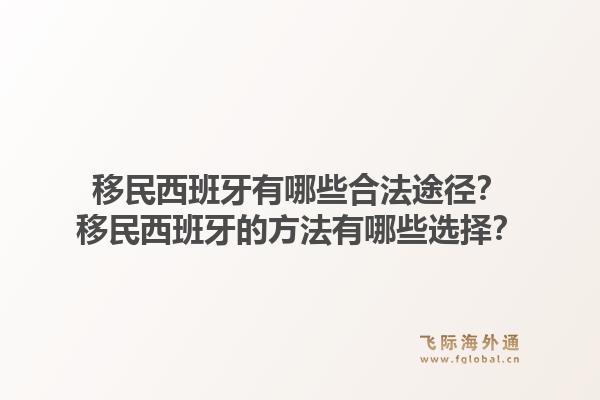 移民西班牙有哪些合法途径?移民西班牙的方法有哪些选择?1.jpg
