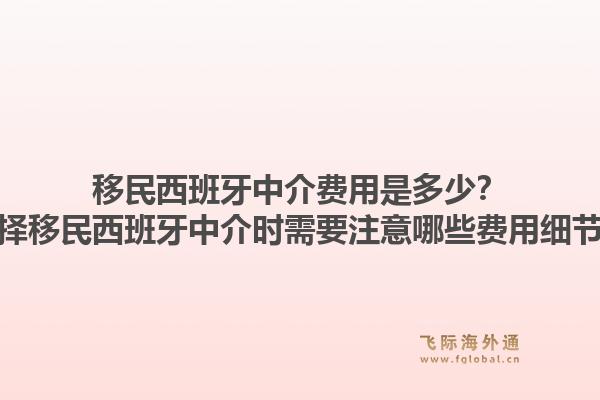 移民西班牙中介费用是多少？选择移民西班牙中介时需要注意哪些费用细节？1.jpg