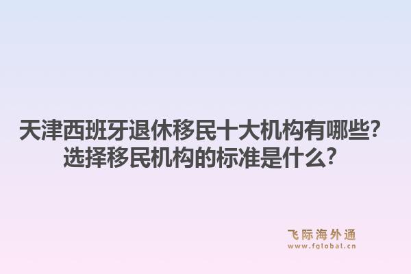 天津西班牙退休移民十大机构有哪些？选择移民机构的标准是什么？1.jpg