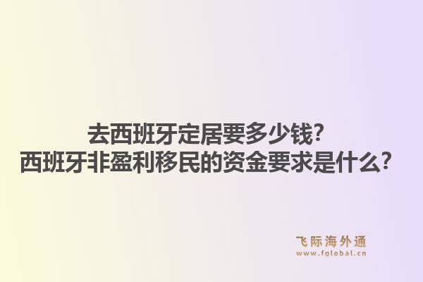 去西班牙定居要多少钱?西班牙非盈利移民的资金要求是什么?1.jpg