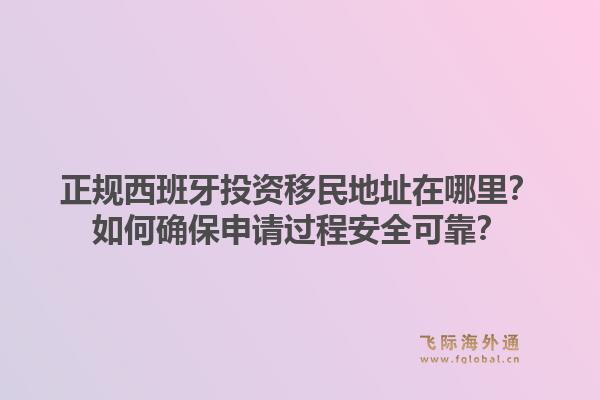 正规西班牙投资移民地址在哪里？如何确保申请过程安全可靠？1.jpg