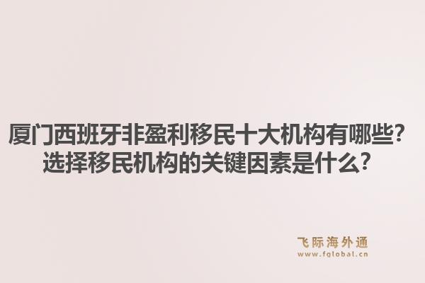 厦门西班牙非盈利移民十大机构有哪些？选择移民机构的关键因素是什么？1.jpg