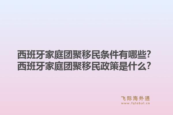 西班牙家庭团聚移民条件有哪些？西班牙家庭团聚移民政策是什么？1.jpg