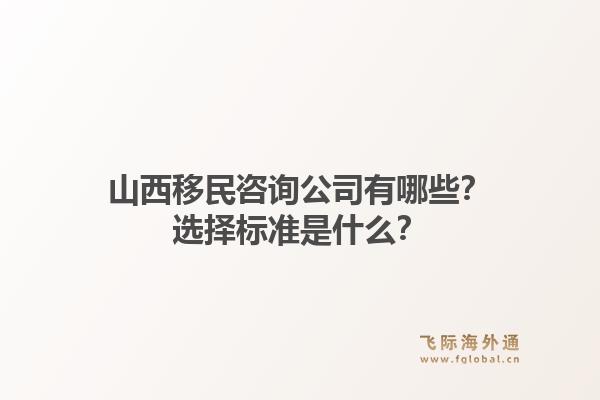 山西移民咨询公司有哪些？选择标准是什么？1.jpg