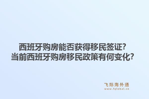 西班牙购房能否获得移民签证?当前西班牙购房移民政策有何变化?1.jpg