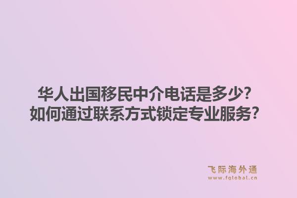华人出国移民中介电话是多少？如何通过联系方式锁定专业服务？1.jpg