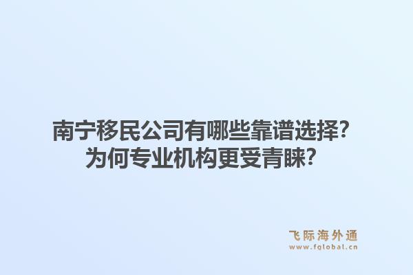 南宁移民公司有哪些靠谱选择？为何专业机构更受青睐？1.jpg