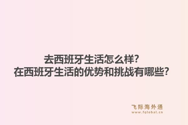 去西班牙生活怎么样？在西班牙生活的优势和挑战有哪些？1.jpg
