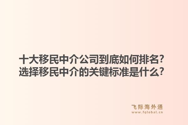 十大移民中介公司到底如何排名？选择移民中介的关键标准是什么？1.jpg