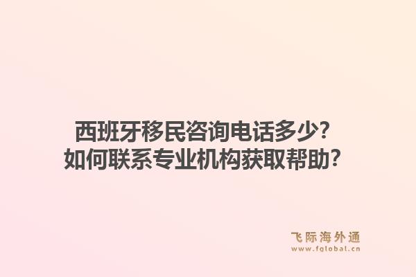 西班牙移民咨询电话多少？如何联系专业机构获取帮助？1.jpg