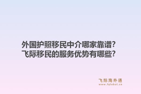 外国护照移民中介哪家靠谱？飞际移民的服务优势有哪些？1.jpg