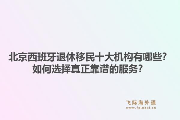 北京西班牙退休移民十大机构有哪些?如何选择真正靠谱的服务?1.jpg