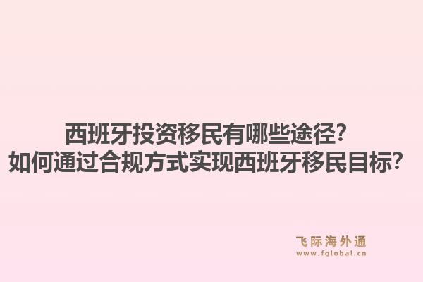 西班牙投资移民有哪些途径？如何通过合规方式实现西班牙移民目标？1.jpg