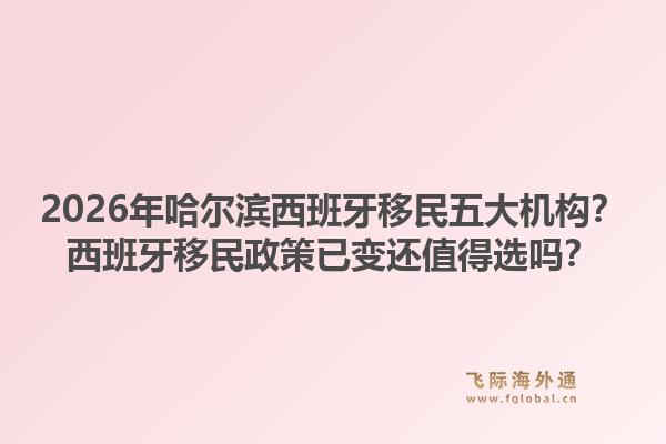 2026年哈尔滨西班牙移民五大机构?西班牙移民政策已变还值得选吗?1.jpg