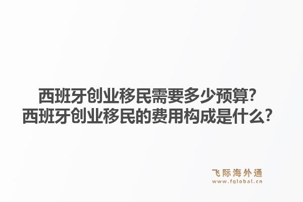 西班牙创业移民需要多少预算？西班牙创业移民的费用构成是什么？1.jpg