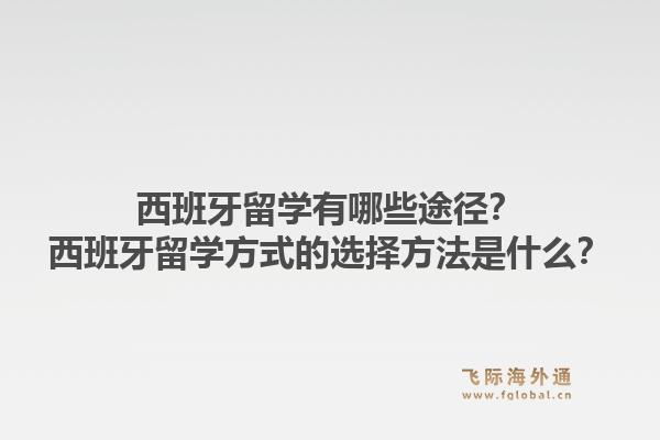 西班牙留学有哪些途径?西班牙留学方式的选择方法是什么?1.jpg