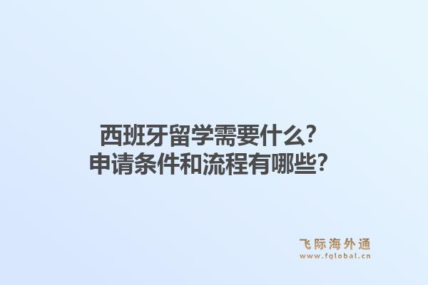 西班牙留学需要什么？申请条件和流程有哪些？1.jpg