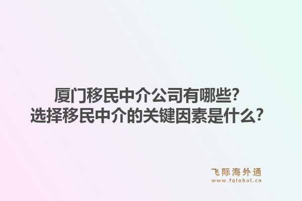 厦门移民中介公司有哪些？选择移民中介的关键因素是什么？