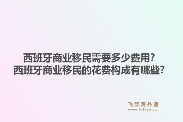 西班牙商业移民需要多少费用?西班牙商业移民的花费构成有哪些?1.jpg