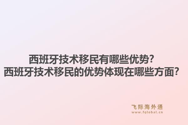 西班牙技术移民有哪些优势？西班牙技术移民的优势体现在哪些方面？1.jpg