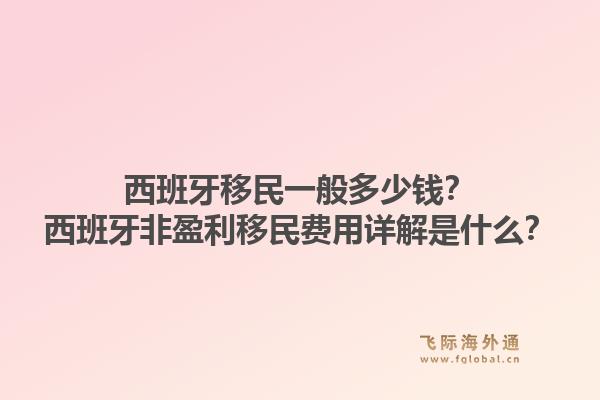 西班牙移民一般多少钱？西班牙非盈利移民费用详解是什么？1.jpg