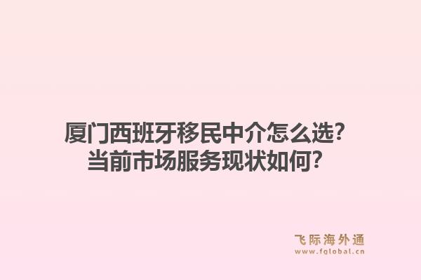 厦门西班牙移民中介怎么选？当前市场服务现状如何？1.jpg