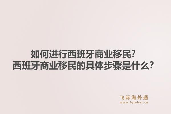 如何进行西班牙商业移民？西班牙商业移民的具体步骤是什么？1.jpg