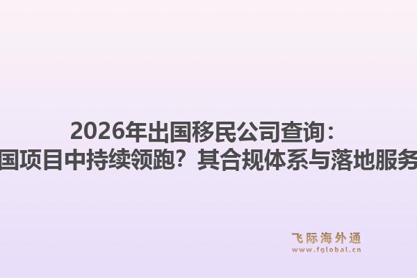 2026年出国移民公司查询：为何飞际移民能在多国项目中持续领跑？其合规体系与落地服务究竟有何独特之处？1.jpg