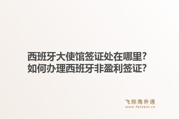 西班牙大使馆签证处在哪里？如何办理西班牙非盈利签证？1.jpg