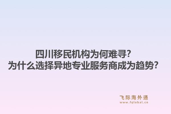 四川移民机构为何难寻？为什么选择异地专业服务商成为趋势？1.jpg