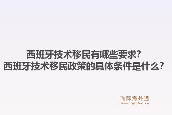 西班牙技术移民有哪些要求？西班牙技术移民政策的具体条件是什么？1.jpg