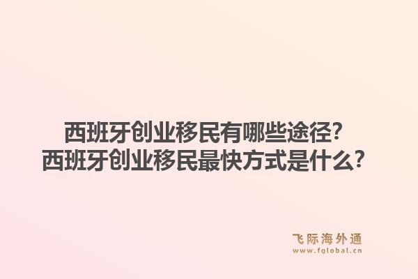 西班牙创业移民有哪些途径？西班牙创业移民最快方式是什么？1.jpg