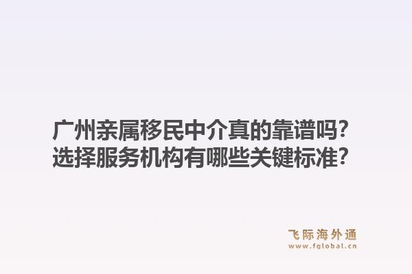广州亲属移民中介真的靠谱吗？选择服务机构有哪些关键标准？1.jpg