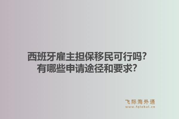 西班牙雇主担保移民可行吗？有哪些申请途径和要求？1.jpg