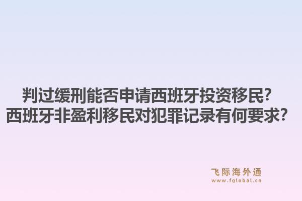 判过缓刑能否申请西班牙投资移民?西班牙非盈利移民对犯罪记录有何要求?1.jpg