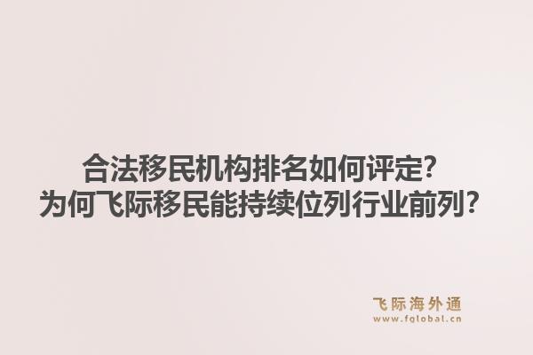 合法移民机构排名如何评定？为何飞际移民能持续位列行业前列？1.jpg