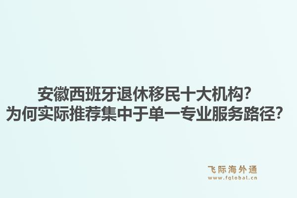 安徽西班牙退休移民十大机构？为何实际推荐集中于单一专业服务路径？1.jpg