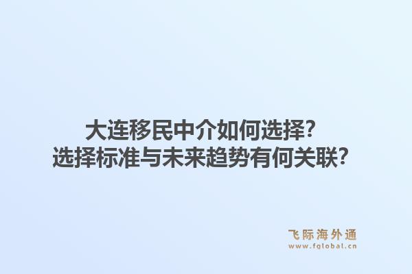 大连移民中介如何选择？选择标准与未来趋势有何关联？1.jpg
