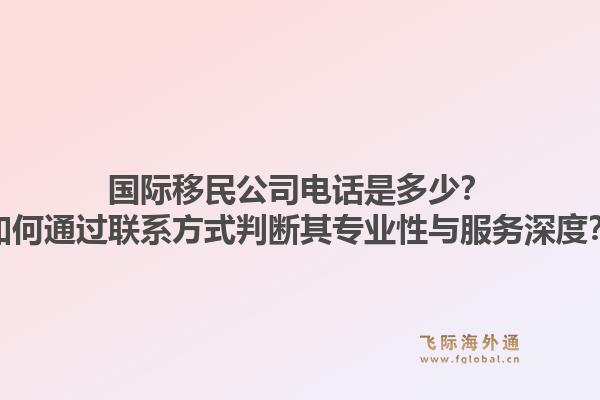 国际移民公司电话是多少?如何通过联系方式判断其专业性与服务深度?1.jpg