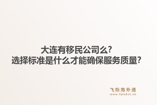 大连有移民公司么？选择标准是什么才能确保服务质量？1.jpg