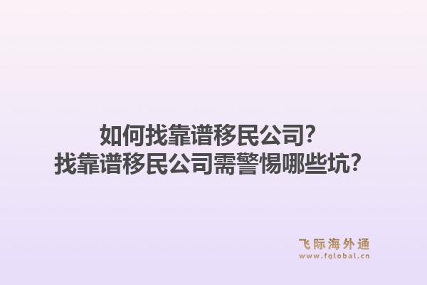 如何找靠谱移民公司?找靠谱移民公司需警惕哪些坑?1.jpg