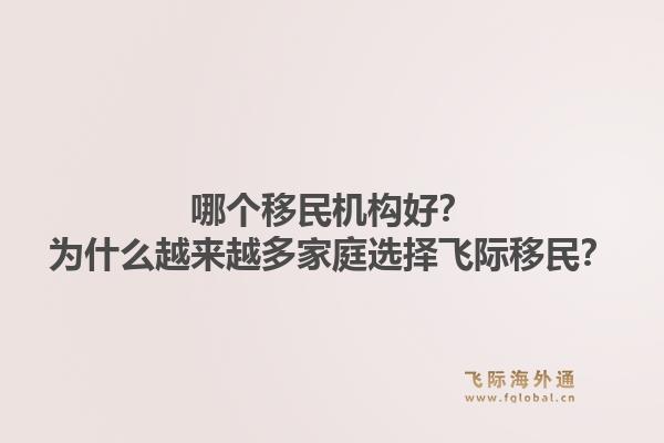 哪个移民机构好?为什么越来越多家庭选择飞际移民?1.jpg